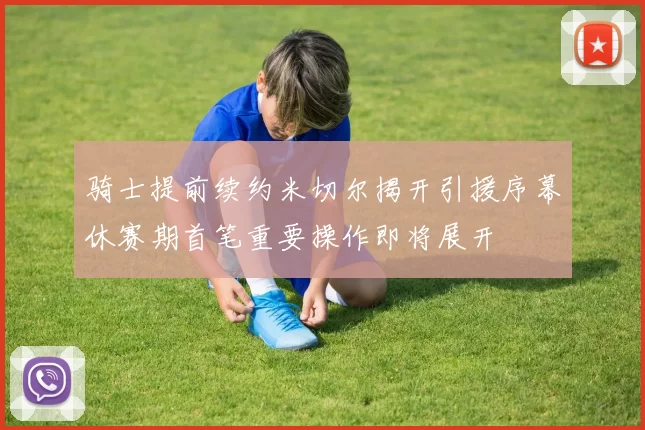 骑士提前续约米切尔揭开引援序幕休赛期首笔重要操作即将展开