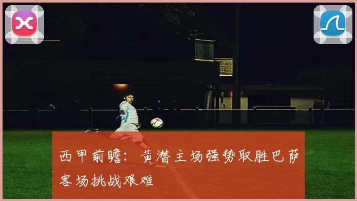 西甲前瞻：黄潜主场强势取胜巴萨客场挑战艰难