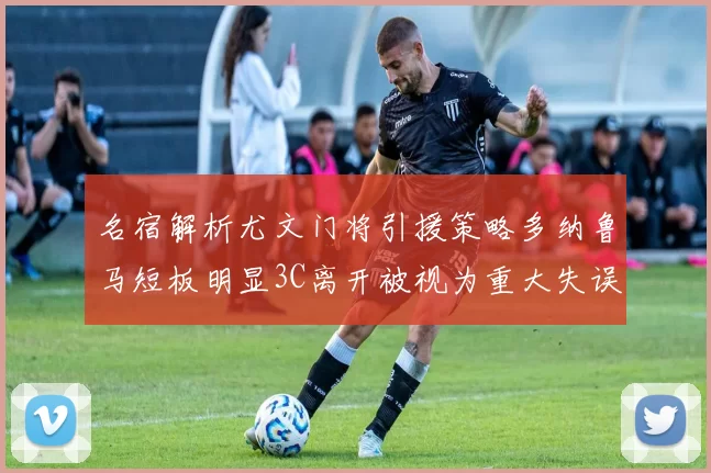 名宿解析尤文门将引援策略多纳鲁马短板明显3C离开被视为重大失误