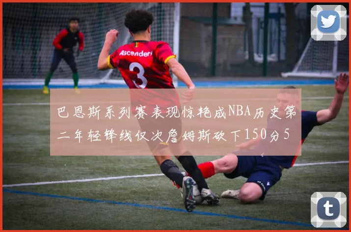 巴恩斯系列赛表现惊艳成NBA历史第二年轻锋线仅次詹姆斯砍下150分50助