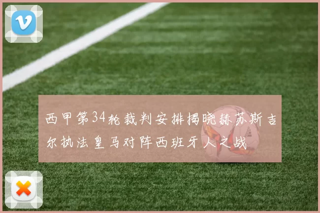 西甲第34轮裁判安排揭晓赫苏斯吉尔执法皇马对阵西班牙人之战