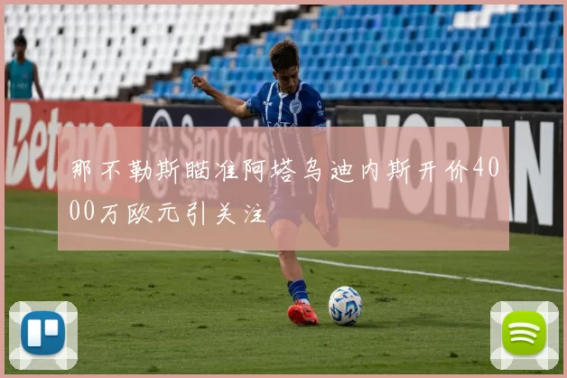 那不勒斯瞄准阿塔乌迪内斯开价4000万欧元引关注