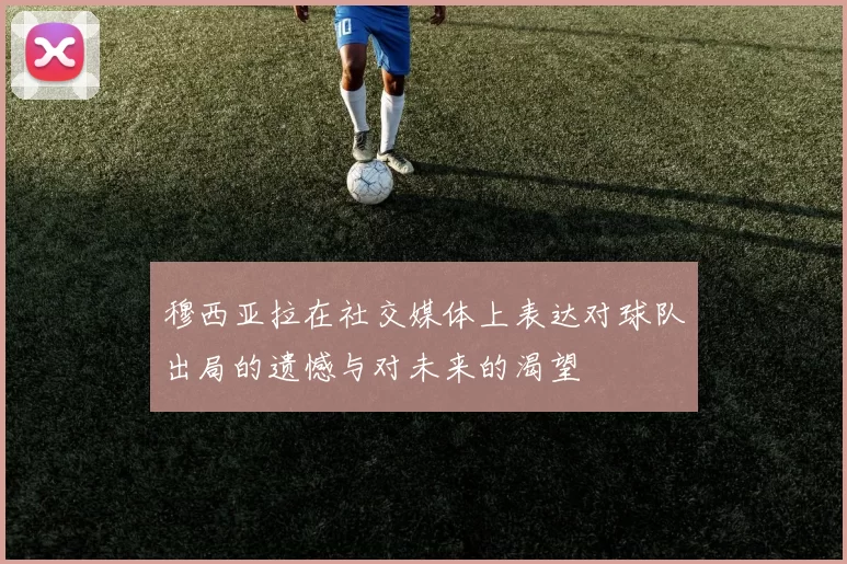 穆西亚拉在社交媒体上表达对球队出局的遗憾与对未来的渴望