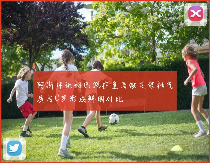 阿斯评论姆巴佩在皇马缺乏领袖气质与C罗形成鲜明对比