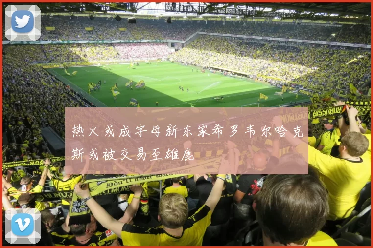 热火或成字母新东家希罗韦尔哈克斯或被交易至雄鹿