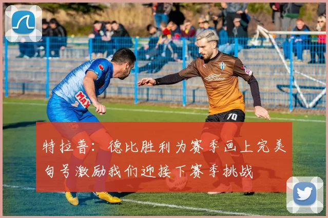 特拉普：德比胜利为赛季画上完美句号激励我们迎接下赛季挑战