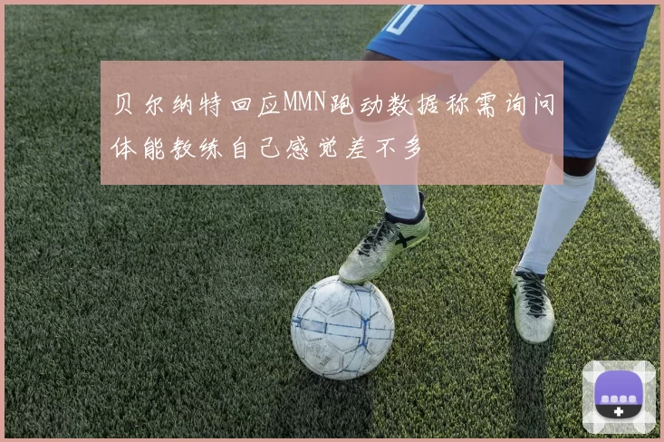 贝尔纳特回应MMN跑动数据称需询问体能教练自己感觉差不多