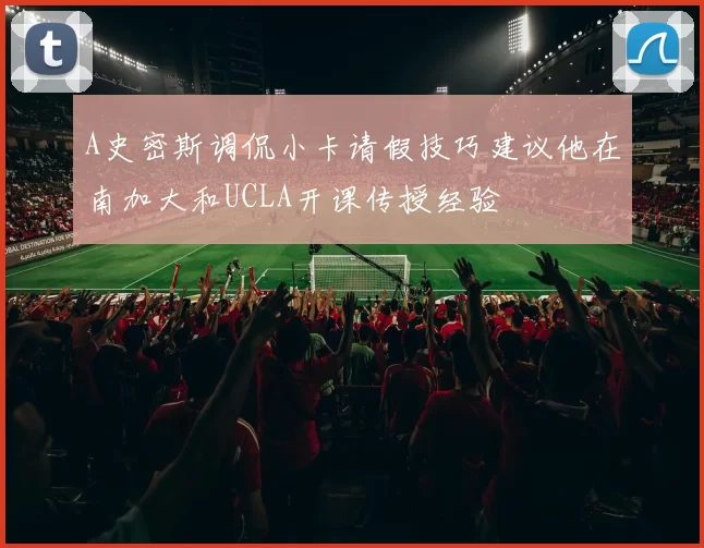 A史密斯调侃小卡请假技巧建议他在南加大和UCLA开课传授经验