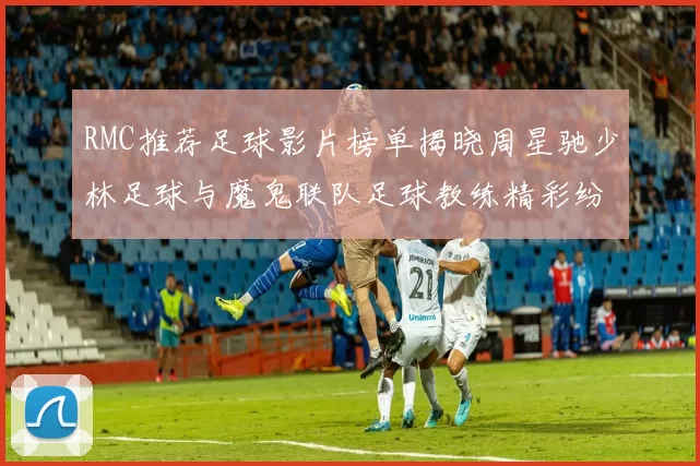 RMC推荐足球影片榜单揭晓周星驰少林足球与魔鬼联队足球教练精彩纷呈